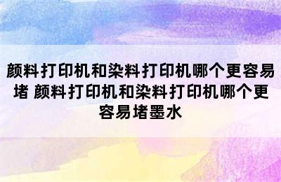 颜料打印机和染料打印机哪个更容易堵 颜料打印机和染料打印机哪个更容易堵墨水